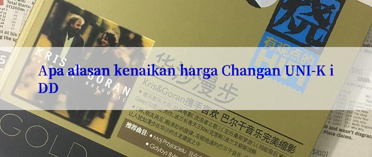 Apa alasan kenaikan harga Changan UNI-K iDD