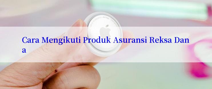 Cara Mengikuti Produk Asuransi Reksa Dana