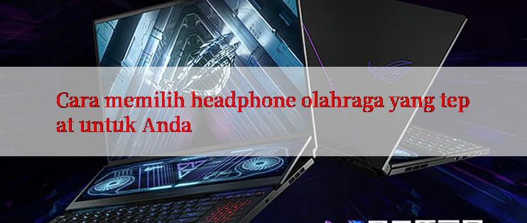 Cara memilih headphone olahraga yang tepat untuk Anda