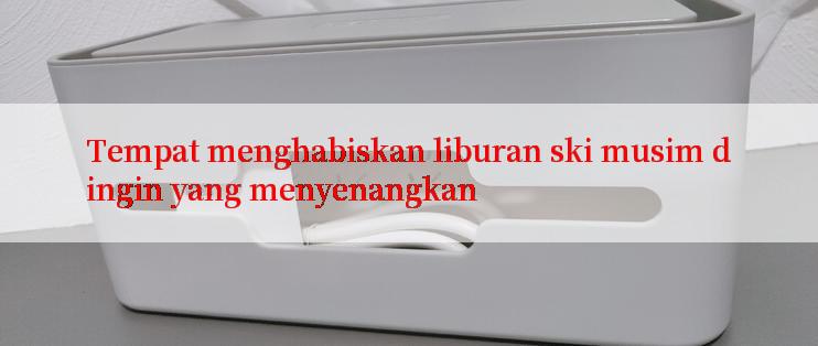 Tempat menghabiskan liburan ski musim dingin yang menyenangkan