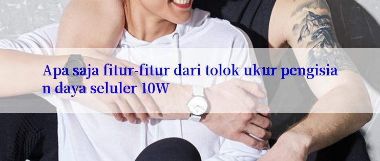 Apa saja fitur-fitur dari tolok ukur pengisian daya seluler 10W