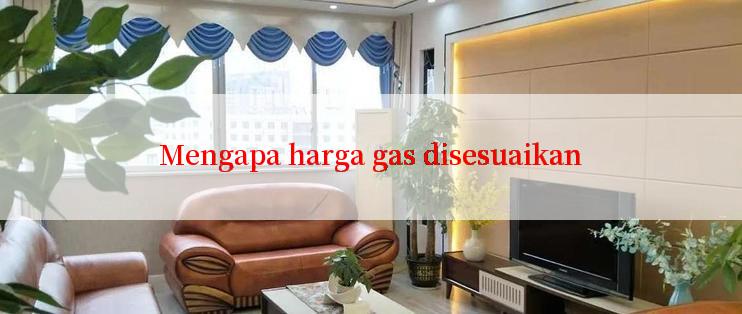 Mengapa harga gas disesuaikan