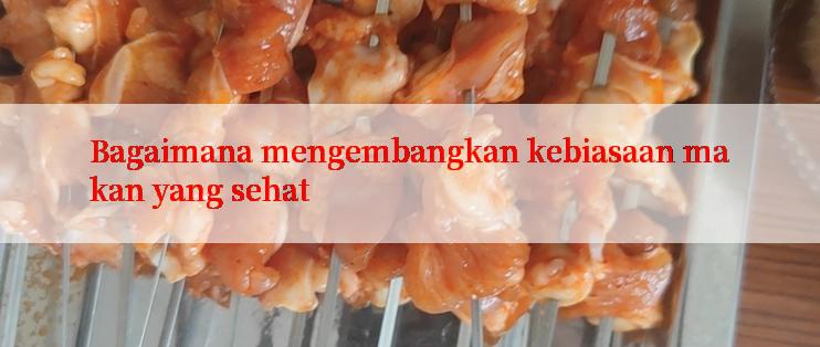 Bagaimana mengembangkan kebiasaan makan yang sehat