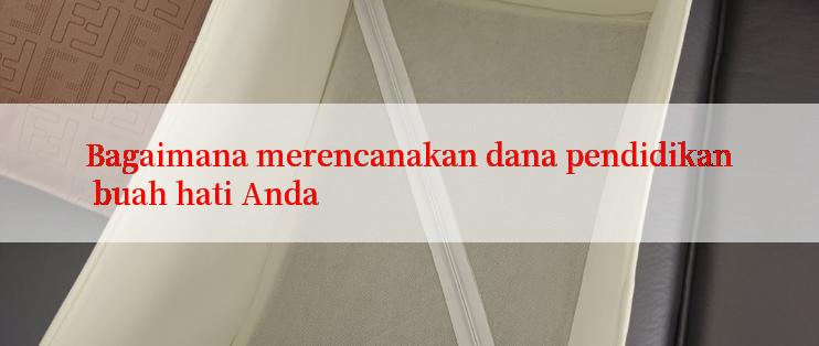 Bagaimana merencanakan dana pendidikan buah hati Anda