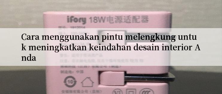 Cara menggunakan pintu melengkung untuk meningkatkan keindahan desain interior Anda