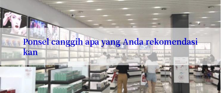 Ponsel canggih apa yang Anda rekomendasikan