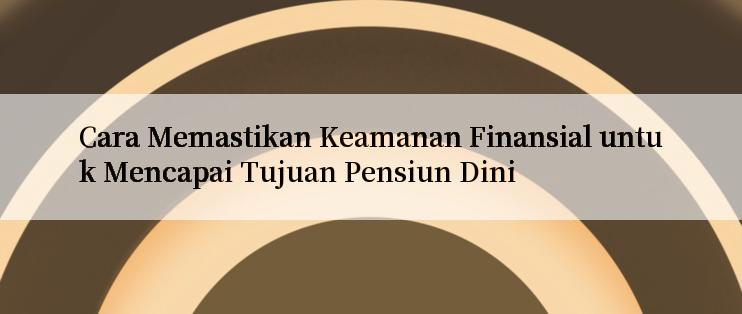 Cara Memastikan Keamanan Finansial untuk Mencapai Tujuan Pensiun Dini