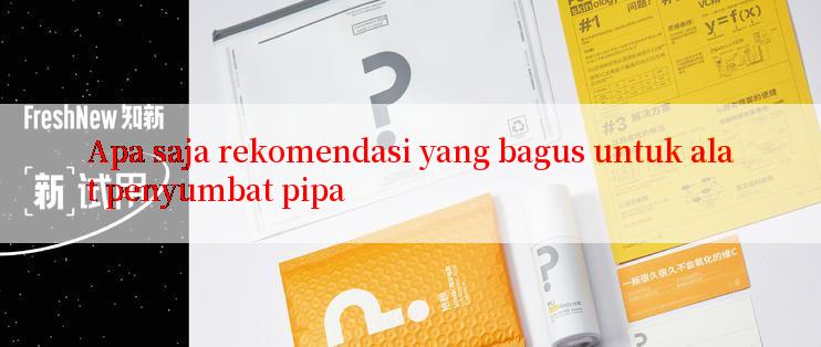 Apa saja rekomendasi yang bagus untuk alat penyumbat pipa