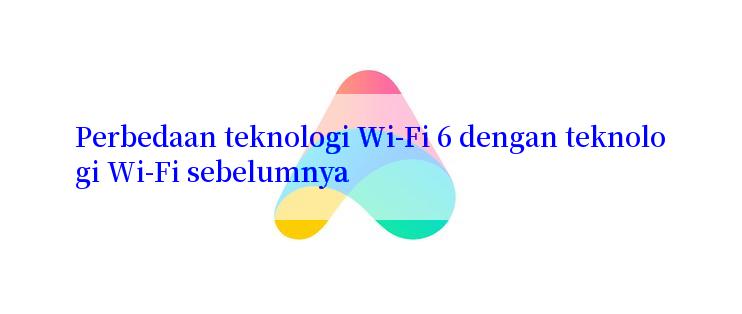 Perbedaan teknologi Wi-Fi 6 dengan teknologi Wi-Fi sebelumnya