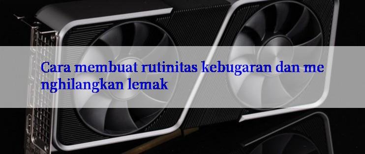 Cara membuat rutinitas kebugaran dan menghilangkan lemak