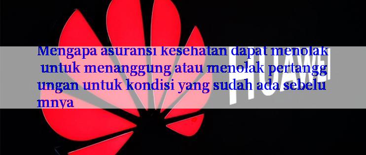 Mengapa asuransi kesehatan dapat menolak untuk menanggung atau menolak pertanggungan untuk kondisi yang sudah ada sebelumnya