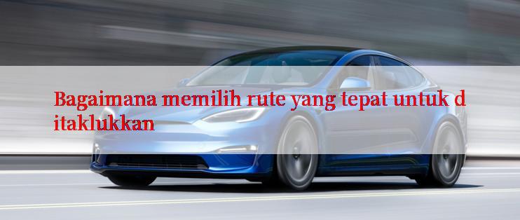 Bagaimana memilih rute yang tepat untuk ditaklukkan