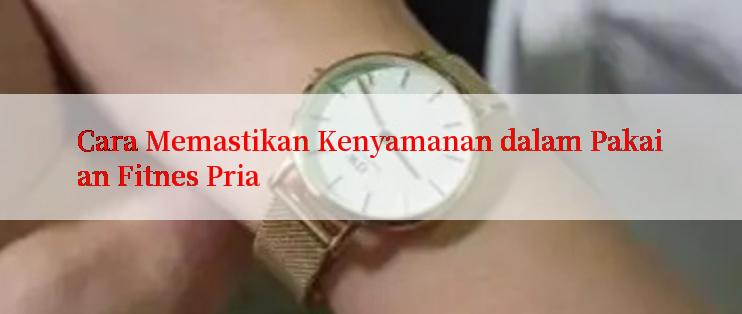 Cara Memastikan Kenyamanan dalam Pakaian Fitnes Pria