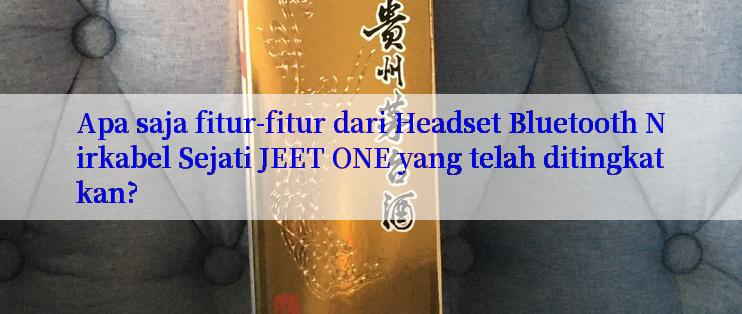 Apa saja fitur-fitur dari Headset Bluetooth Nirkabel Sejati JEET ONE yang telah ditingkatkan?