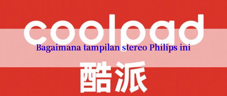 Bagaimana tampilan stereo Philips ini