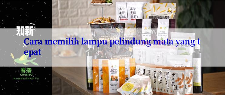 Cara memilih lampu pelindung mata yang tepat