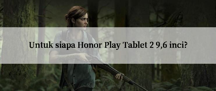 Untuk siapa Honor Play Tablet 2 9,6 inci?