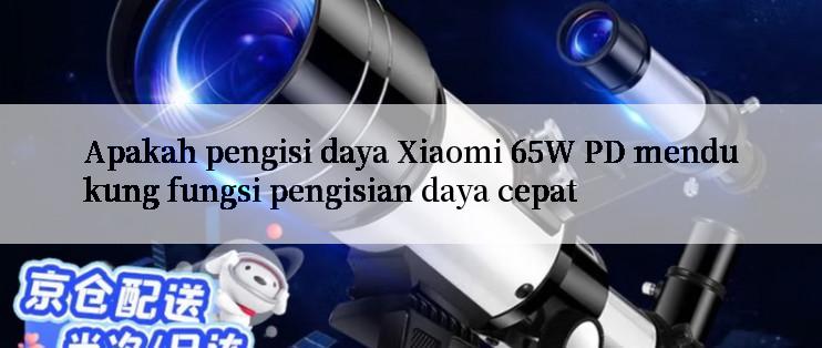 Apakah pengisi daya Xiaomi 65W PD mendukung fungsi pengisian daya cepat