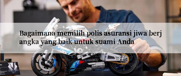 Bagaimana memilih polis asuransi jiwa berjangka yang baik untuk suami Anda