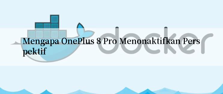 Mengapa OnePlus 8 Pro Menonaktifkan Perspektif