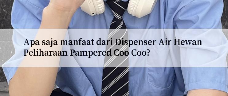 Apa saja manfaat dari Dispenser Air Hewan Peliharaan Pampered Coo Coo?