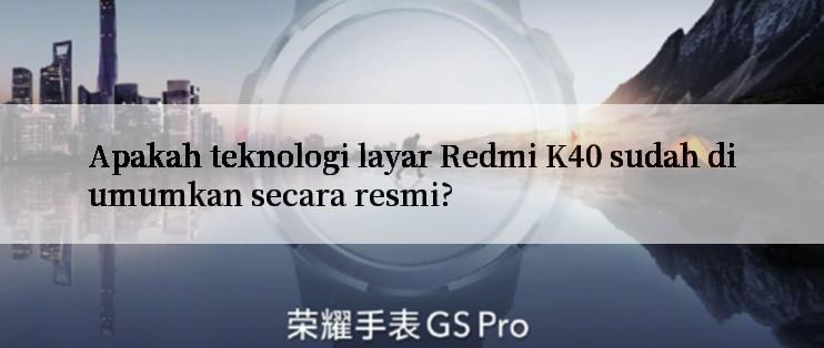 Apakah teknologi layar Redmi K40 sudah diumumkan secara resmi?