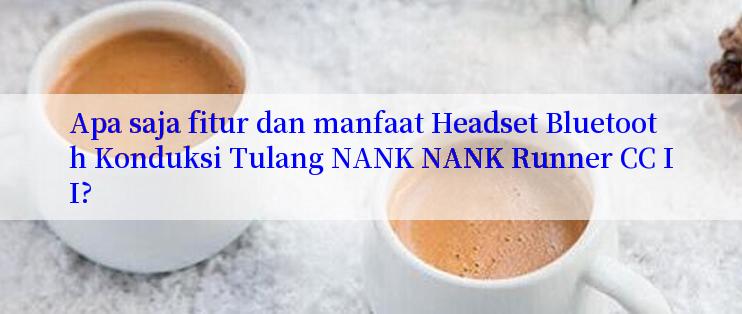 Apa saja fitur dan manfaat Headset Bluetooth Konduksi Tulang NANK NANK Runner CC II?