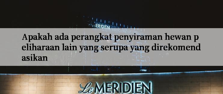 Apakah ada perangkat penyiraman hewan peliharaan lain yang serupa yang direkomendasikan