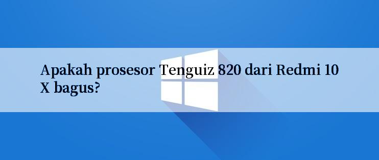 Apakah prosesor Tenguiz 820 dari Redmi 10X bagus?