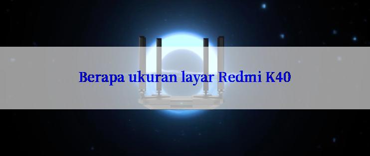 Berapa ukuran layar Redmi K40