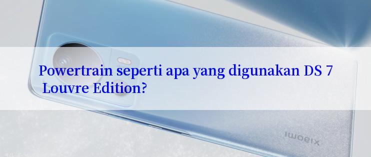 Powertrain seperti apa yang digunakan DS 7 Louvre Edition?