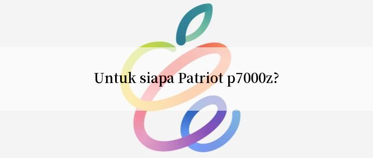 Untuk siapa Patriot p7000z?