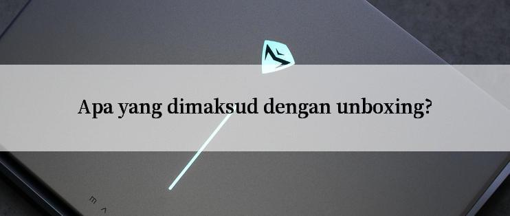 Apa yang dimaksud dengan unboxing?