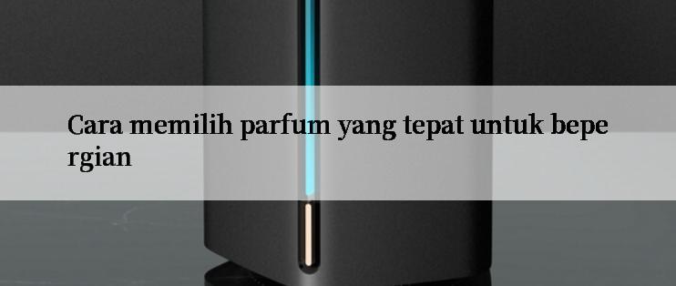 Cara memilih parfum yang tepat untuk bepergian