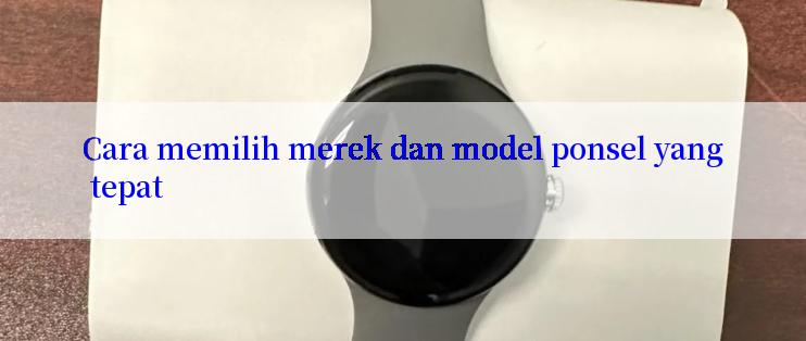 Cara memilih merek dan model ponsel yang tepat