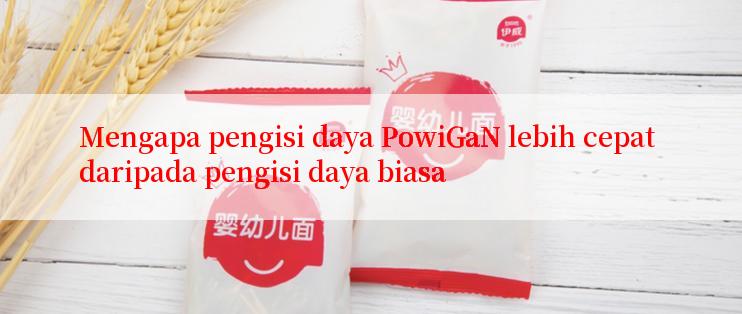 Mengapa pengisi daya PowiGaN lebih cepat daripada pengisi daya biasa