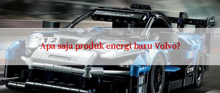 Apa saja produk energi baru Volvo?