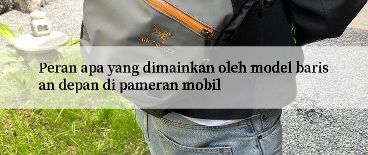 Peran apa yang dimainkan oleh model barisan depan di pameran mobil