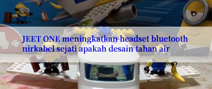 JEET ONE meningkatkan headset bluetooth nirkabel sejati apakah desain tahan air