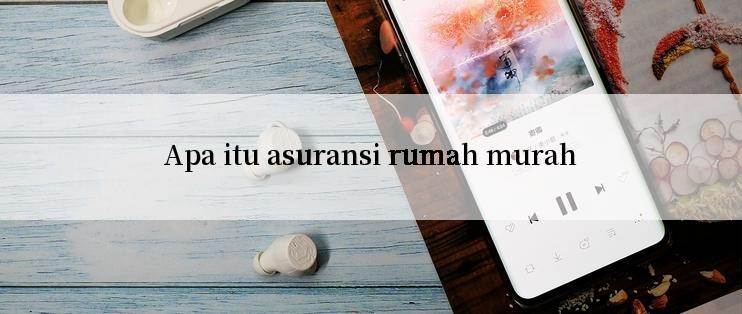 Apa itu asuransi rumah murah