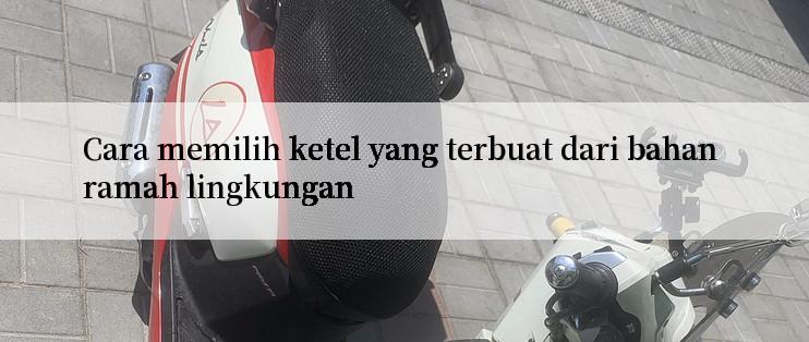 Cara memilih ketel yang terbuat dari bahan ramah lingkungan