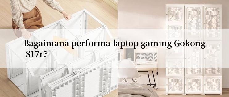 Bagaimana performa laptop gaming Gokong S17r?