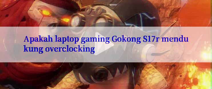 Apakah laptop gaming Gokong S17r mendukung overclocking