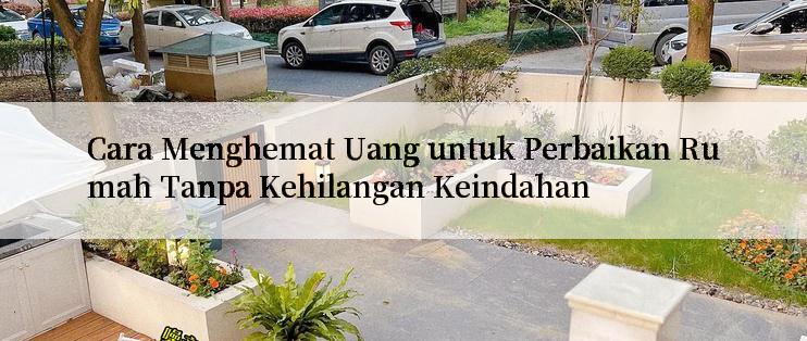 Cara Menghemat Uang untuk Perbaikan Rumah Tanpa Kehilangan Keindahan