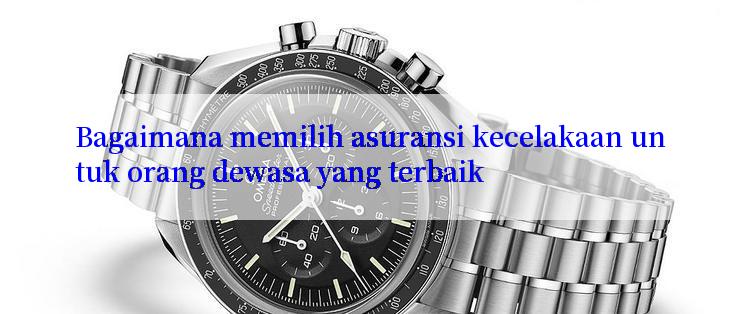 Bagaimana memilih asuransi kecelakaan untuk orang dewasa yang terbaik