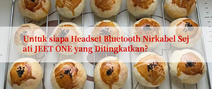 Untuk siapa Headset Bluetooth Nirkabel Sejati JEET ONE yang Ditingkatkan?