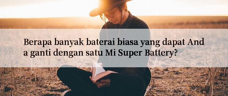 Berapa banyak baterai biasa yang dapat Anda ganti dengan satu Mi Super Battery?