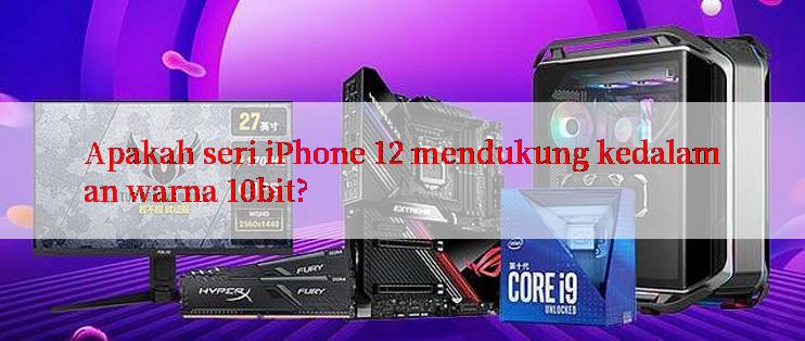 Apakah seri iPhone 12 mendukung kedalaman warna 10bit?