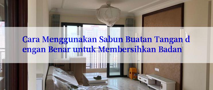 Cara Menggunakan Sabun Buatan Tangan dengan Benar untuk Membersihkan Badan