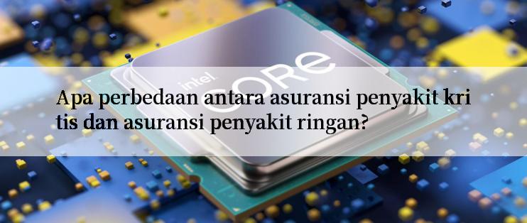 Apa perbedaan antara asuransi penyakit kritis dan asuransi penyakit ringan?